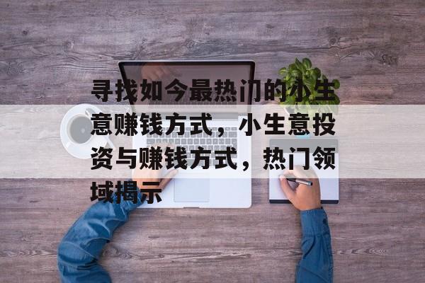 寻找如今最热门的小生意赚钱方式,小生意投资与赚钱方式,热门领域揭示 寻找如今最热门的小生意赚钱方式,小生意投资与赚钱方式,热门领域揭示