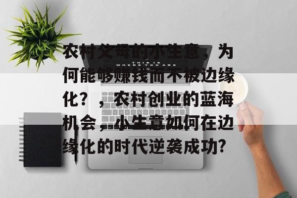 农村父母的小生意,为何能够赚钱而不被边缘化?,农村创业的蓝海机会,小生意如何在边缘化的时代逆袭成功? 农村父母的小生意,为何能够赚钱而不被边缘化?,农村创业的蓝海机会,小生意如何在边缘化的时代逆袭成功?