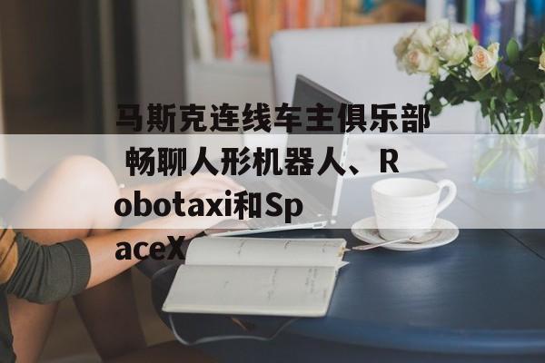 马斯克连线车主俱乐部 畅聊人形机器人、Robotaxi和SpaceX 马斯克连线车主俱乐部 畅聊人形机器人、Robotaxi和SpaceX