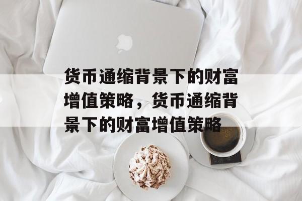 货币通缩背景下的财富增值策略,货币通缩背景下的财富增值策略 货币通缩背景下的财富增值策略,货币通缩背景下的财富增值策略