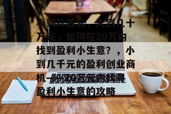 小到几百元,大到几十万元,如何在20万内找到盈利小生意?,小到几千元的盈利创业商机——20万元内找寻盈利小生意的攻略 小到几百元,大到几十万元,如何在20万内找到盈利小生意?,小到几千元的盈利创业商机——20万元内找寻盈利小生意的攻略