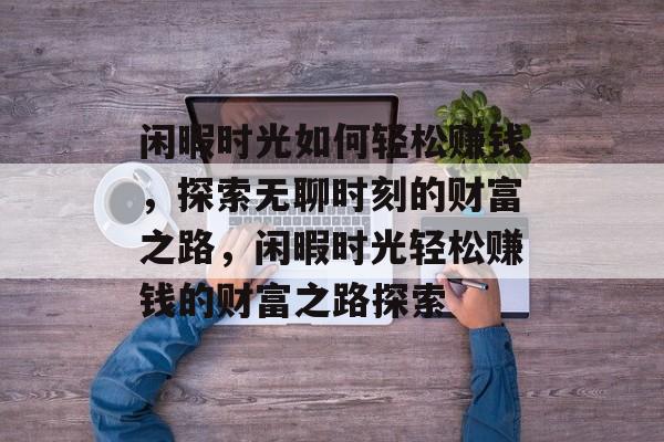 闲暇时光如何轻松赚钱,探索无聊时刻的财富之路,闲暇时光轻松赚钱的财富之路探索 闲暇时光如何轻松赚钱,探索无聊时刻的财富之路,闲暇时光轻松赚钱的财富之路探索