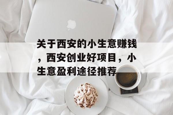 关于西安的小生意赚钱,西安创业好项目,小生意盈利途径推荐 关于西安的小生意赚钱,西安创业好项目,小生意盈利途径推荐