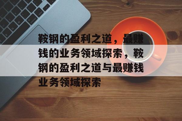 鞍钢的盈利之道,最赚钱的业务领域探索,鞍钢的盈利之道与最赚钱业务领域探索 鞍钢的盈利之道,最赚钱的业务领域探索,鞍钢的盈利之道与最赚钱业务领域探索