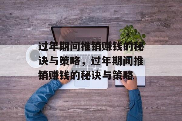 过年期间推销赚钱的秘诀与策略,过年期间推销赚钱的秘诀与策略 过年期间推销赚钱的秘诀与策略,过年期间推销赚钱的秘诀与策略