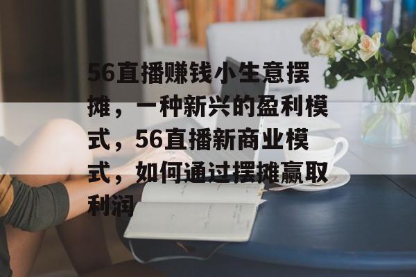 56直播赚钱小生意摆摊,一种新兴的盈利模式,56直播新商业模式,如何通过摆摊赢取利润 56直播赚钱小生意摆摊,一种新兴的盈利模式,56直播新商业模式,如何通过摆摊赢取利润
