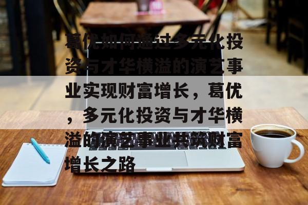 葛优如何通过多元化投资与才华横溢的演艺事业实现财富增长,葛优,多元化投资与才华横溢的演艺事业共筑财富增长之路 葛优如何通过多元化投资与才华横溢的演艺事业实现财富增长,葛优,多元化投资与才华横溢的演艺事业共筑财富增长之路