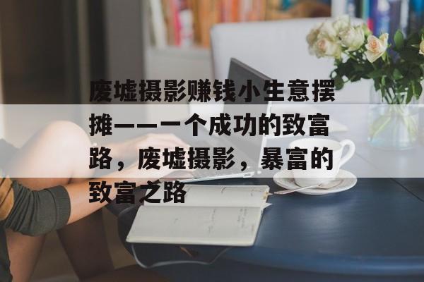 废墟摄影赚钱小生意摆摊——一个成功的致富路,废墟摄影,暴富的致富之路 废墟摄影赚钱小生意摆摊——一个成功的致富路,废墟摄影,暴富的致富之路