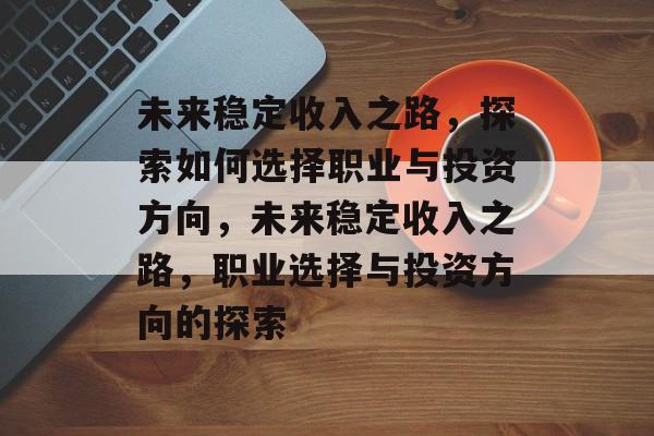 未来稳定收入之路,探索如何选择职业与投资方向,未来稳定收入之路,职业选择与投资方向的探索 未来稳定收入之路,探索如何选择职业与投资方向,未来稳定收入之路,职业选择与投资方向的探索