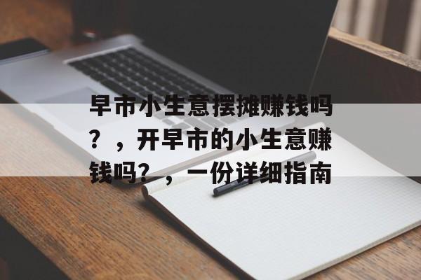 早市小生意摆摊赚钱吗?,开早市的小生意赚钱吗?,一份详细指南 早市小生意摆摊赚钱吗?,开早市的小生意赚钱吗?,一份详细指南