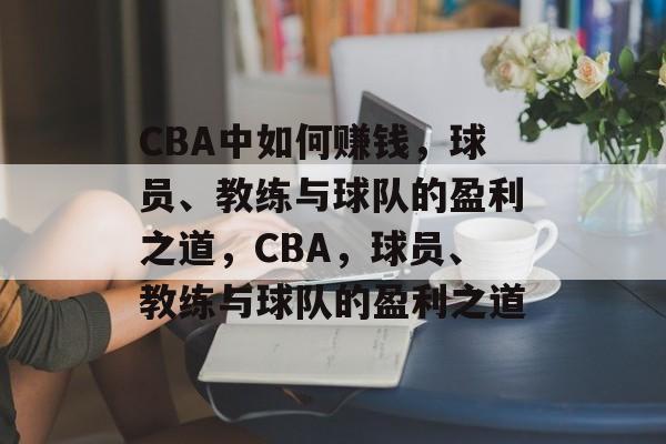 CBA中如何赚钱,球员、教练与球队的盈利之道,CBA,球员、教练与球队的盈利之道 CBA中如何赚钱,球员、教练与球队的盈利之道,CBA,球员、教练与球队的盈利之道