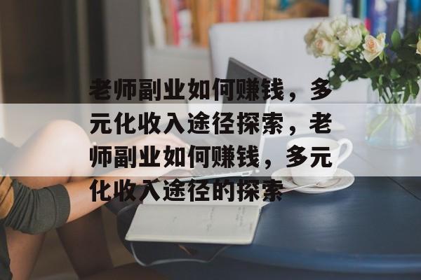 老师副业如何赚钱,多元化收入途径探索,老师副业如何赚钱,多元化收入途径的探索 老师副业如何赚钱,多元化收入途径探索,老师副业如何赚钱,多元化收入途径的探索