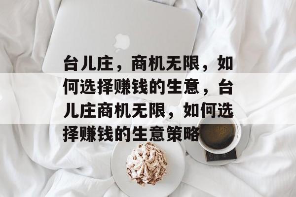 台儿庄,商机无限,如何选择赚钱的生意,台儿庄商机无限,如何选择赚钱的生意策略 台儿庄,商机无限,如何选择赚钱的生意,台儿庄商机无限,如何选择赚钱的生意策略