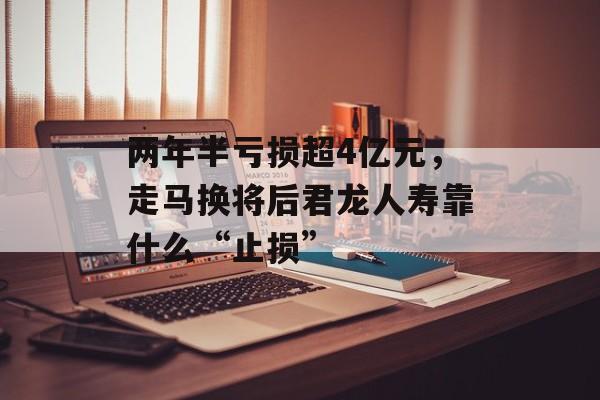 两年半亏损超4亿元，走马换将后君龙人寿靠什么“止损”