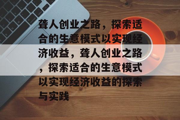 聋人创业之路，探索适合的生意模式以实现经济收益，聋人创业之路，探索适合的生意模式以实现经济收益的探索与实践
