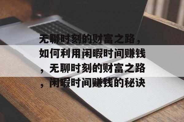 无聊时刻的财富之路,如何利用闲暇时间赚钱,无聊时刻的财富之路,闲暇时间赚钱的秘诀 无聊时刻的财富之路,如何利用闲暇时间赚钱,无聊时刻的财富之路,闲暇时间赚钱的秘诀