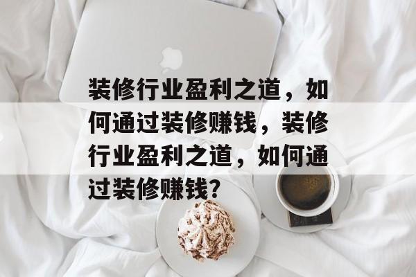 装修行业盈利之道，如何通过装修赚钱，装修行业盈利之道，如何通过装修赚钱？