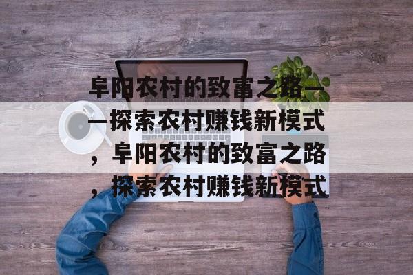 阜阳农村的致富之路——探索农村赚钱新模式,阜阳农村的致富之路,探索农村赚钱新模式 阜阳农村的致富之路——探索农村赚钱新模式,阜阳农村的致富之路,探索农村赚钱新模式