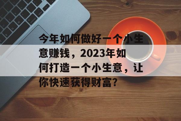 今年如何做好一个小生意赚钱,2023年如何打造一个小生意,让你快速获得财富? 今年如何做好一个小生意赚钱,2023年如何打造一个小生意,让你快速获得财富?
