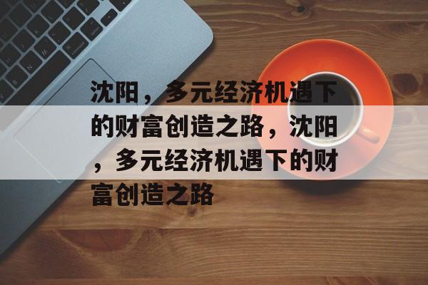 沈阳,多元经济机遇下的财富创造之路,沈阳,多元经济机遇下的财富创造之路 沈阳,多元经济机遇下的财富创造之路,沈阳,多元经济机遇下的财富创造之路