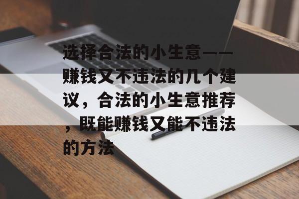 选择合法的小生意——赚钱又不违法的几个建议,合法的小生意推荐,既能赚钱又能不违法的方法 选择合法的小生意——赚钱又不违法的几个建议,合法的小生意推荐,既能赚钱又能不违法的方法