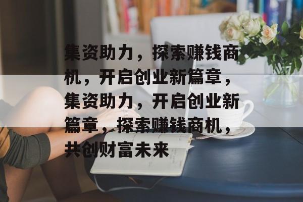 集资助力,探索赚钱商机,开启创业新篇章,集资助力,开启创业新篇章,探索赚钱商机,共创财富未来 集资助力,探索赚钱商机,开启创业新篇章,集资助力,开启创业新篇章,探索赚钱商机,共创财富未来