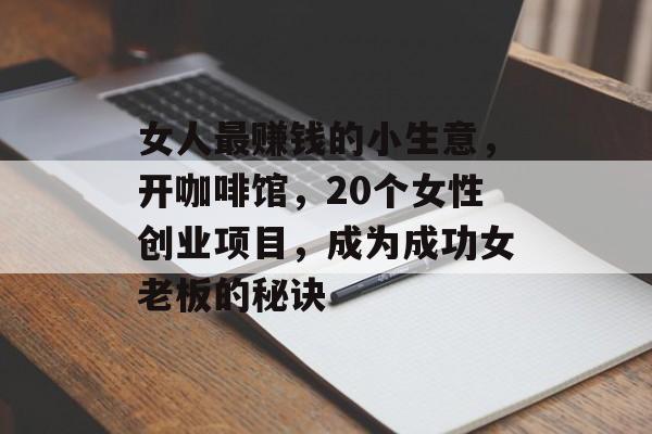 女人最赚钱的小生意,开咖啡馆,20个女性创业项目,成为成功女老板的秘诀 女人最赚钱的小生意,开咖啡馆,20个女性创业项目,成为成功女老板的秘诀