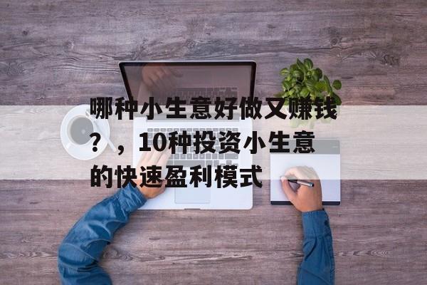 哪种小生意好做又赚钱?,10种投资小生意的快速盈利模式 哪种小生意好做又赚钱?,10种投资小生意的快速盈利模式