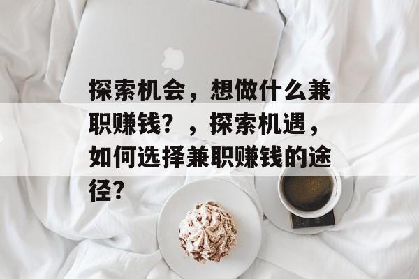 探索机会,想做什么兼职赚钱?,探索机遇,如何选择兼职赚钱的途径? 探索机会,想做什么兼职赚钱?,探索机遇,如何选择兼职赚钱的途径?