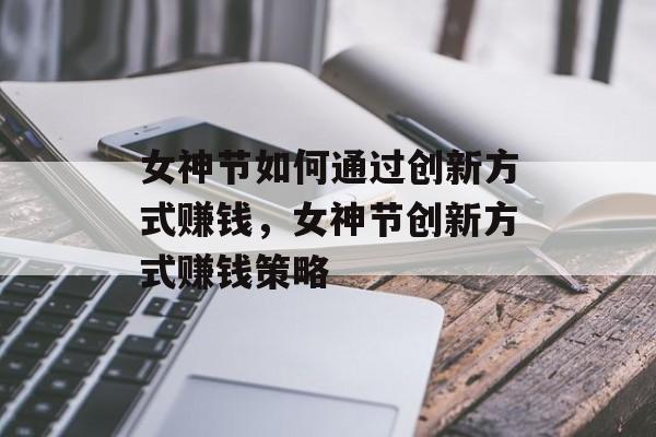 女神节如何通过创新方式赚钱,女神节创新方式赚钱策略 女神节如何通过创新方式赚钱,女神节创新方式赚钱策略