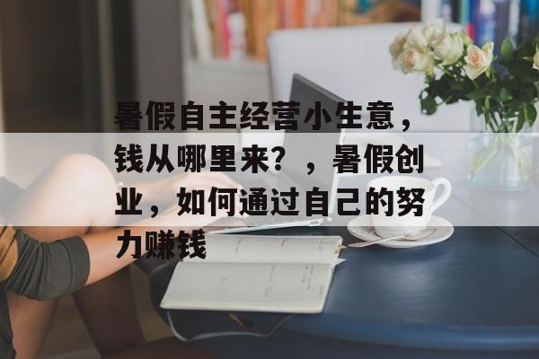 暑假自主经营小生意,钱从哪里来?,暑假创业,如何通过自己的努力赚钱 暑假自主经营小生意,钱从哪里来?,暑假创业,如何通过自己的努力赚钱