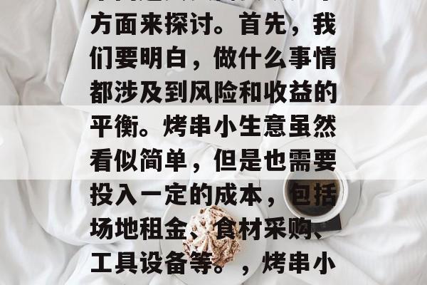 烤串小生意赚钱不?这个问题其实需要从几个方面来探讨。首先,我们要明白,做什么事情都涉及到风险和收益的平衡。烤串小生意虽然看似简单,但是也需要投入一定的成本,包括场地租金、食材采购、工具设备等。,烤串小生意的风险与收益,如何找到盈利点? 烤串小生意赚钱不?这个问题其实需要从几个方面来探讨。首先,我们要明白,做什么事情都涉及到风险和收益的平衡。烤串小生意虽然看似简单,但是也需要投入一定的成本,包括场地租金、食材采购、工具设备等。,烤串小生意的风险与收益,如何找到盈利点?