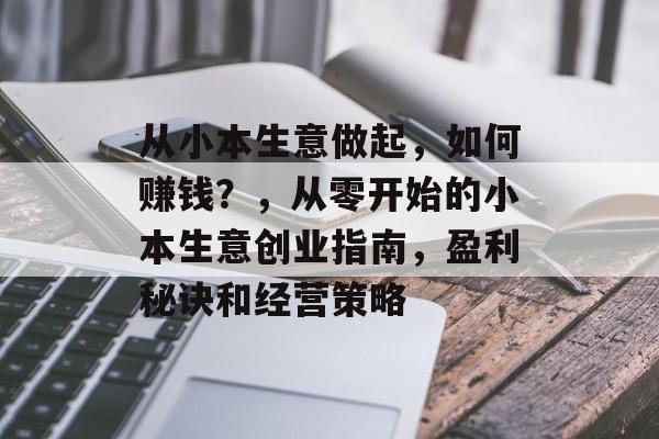 从小本生意做起,如何赚钱?,从零开始的小本生意创业指南,盈利秘诀和经营策略 从小本生意做起,如何赚钱?,从零开始的小本生意创业指南,盈利秘诀和经营策略