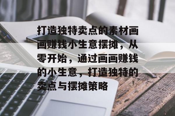 打造独特卖点的素材画画赚钱小生意摆摊,从零开始,通过画画赚钱的小生意,打造独特的卖点与摆摊策略 打造独特卖点的素材画画赚钱小生意摆摊,从零开始,通过画画赚钱的小生意,打造独特的卖点与摆摊策略