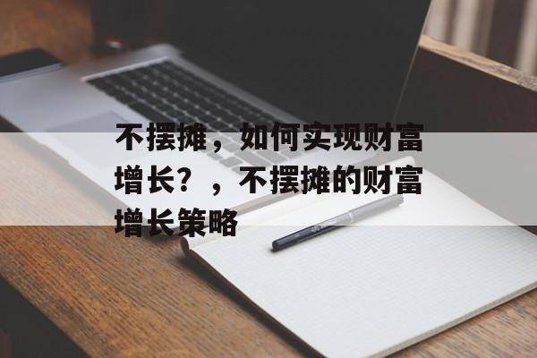 不摆摊,如何实现财富增长?,不摆摊的财富增长策略 不摆摊,如何实现财富增长?,不摆摊的财富增长策略
