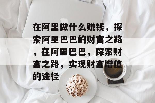 在阿里做什么赚钱,探索阿里巴巴的财富之路,在阿里巴巴,探索财富之路,实现财富增值的途径 在阿里做什么赚钱,探索阿里巴巴的财富之路,在阿里巴巴,探索财富之路,实现财富增值的途径