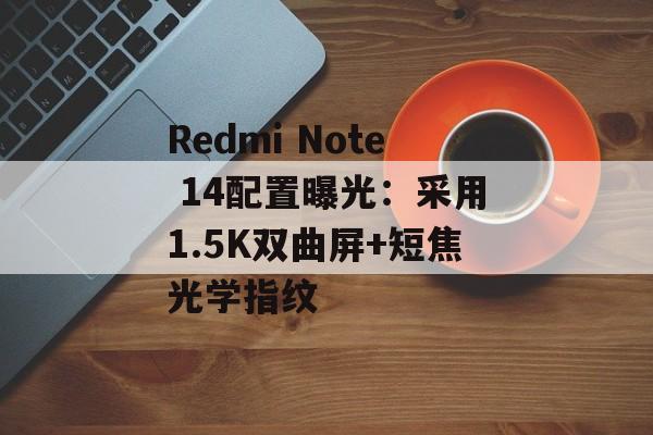 Redmi Note 14配置曝光:采用1.5K双曲屏+短焦光学指纹 Redmi Note 14配置曝光:采用1.5K双曲屏+短焦光学指纹