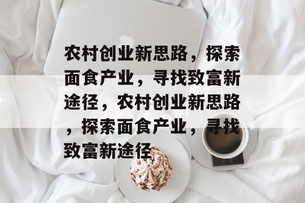农村创业新思路,探索面食产业,寻找致富新途径,农村创业新思路,探索面食产业,寻找致富新途径 农村创业新思路,探索面食产业,寻找致富新途径,农村创业新思路,探索面食产业,寻找致富新途径