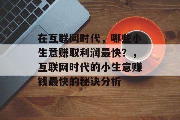 在互联网时代,哪些小生意赚取利润最快?,互联网时代的小生意赚钱最快的秘诀分析 在互联网时代,哪些小生意赚取利润最快?,互联网时代的小生意赚钱最快的秘诀分析