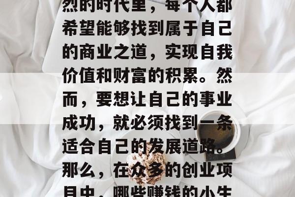 在当今社会,选择一份合适的创业项目已经成为了一个重要的课题。在这个多元化、竞争激烈的时代里,每个人都希望能够找到属于自己的商业之道,实现自我价值和财富的积累。然而,要想让自己的事业成功,就必须找到一条适合自己的发展道路。那么,在众多的创业项目中,哪些赚钱的小生意才是最佳的选择呢?,百万富翁创业秘诀,寻找赚钱小生意的最佳路径 在当今社会,选择一份合适的创业项目已经成为了一个重要的课题。在这个多元化、竞争激烈的时代里,每个人都希望能够找到属于自己的商业之道,实现自我价值和财富的积累。然而,要想让自己的事业成功,就必须找到一条适合自己的发展道路。那么,在众多的创业项目中,哪些赚钱的小生意才是最佳的选择呢?,百万富翁创业秘诀,寻找赚钱小生意的最佳路径