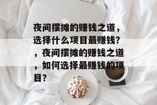 夜间摆摊的赚钱之道,选择什么项目最赚钱?,夜间摆摊的赚钱之道,如何选择最赚钱的项目? 夜间摆摊的赚钱之道,选择什么项目最赚钱?,夜间摆摊的赚钱之道,如何选择最赚钱的项目?