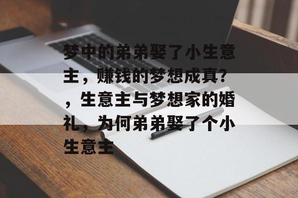 梦中的弟弟娶了小生意主,赚钱的梦想成真?,生意主与梦想家的婚礼,为何弟弟娶了个小生意主 梦中的弟弟娶了小生意主,赚钱的梦想成真?,生意主与梦想家的婚礼,为何弟弟娶了个小生意主