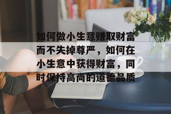如何做小生意赚取财富而不失掉尊严，如何在小生意中获得财富，同时保持高尚的道德品质