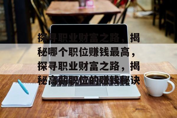 探寻职业财富之路,揭秘哪个职位赚钱最高,探寻职业财富之路,揭秘高薪职位的赚钱秘诀 探寻职业财富之路,揭秘哪个职位赚钱最高,探寻职业财富之路,揭秘高薪职位的赚钱秘诀