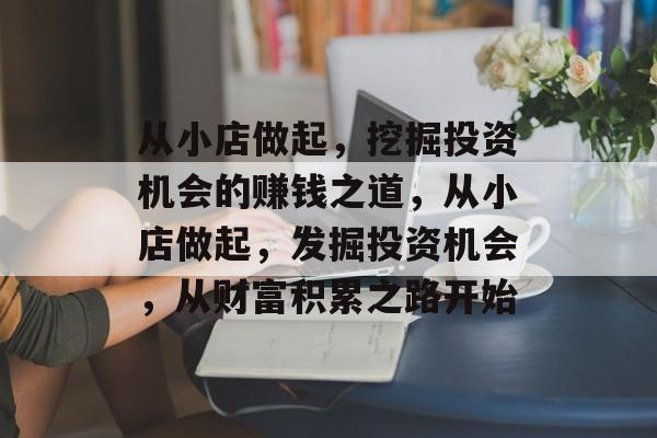 从小店做起,挖掘投资机会的赚钱之道,从小店做起,发掘投资机会,从财富积累之路开始 从小店做起,挖掘投资机会的赚钱之道,从小店做起,发掘投资机会,从财富积累之路开始