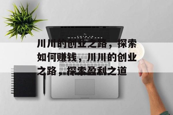 川川的创业之路,探索如何赚钱,川川的创业之路,探索盈利之道 川川的创业之路,探索如何赚钱,川川的创业之路,探索盈利之道