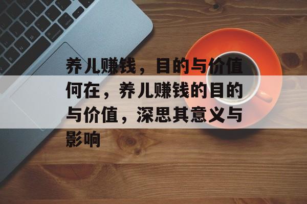 养儿赚钱,目的与价值何在,养儿赚钱的目的与价值,深思其意义与影响 养儿赚钱,目的与价值何在,养儿赚钱的目的与价值,深思其意义与影响