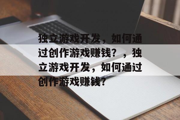 独立游戏开发,如何通过创作游戏赚钱?,独立游戏开发,如何通过创作游戏赚钱? 独立游戏开发,如何通过创作游戏赚钱?,独立游戏开发,如何通过创作游戏赚钱?