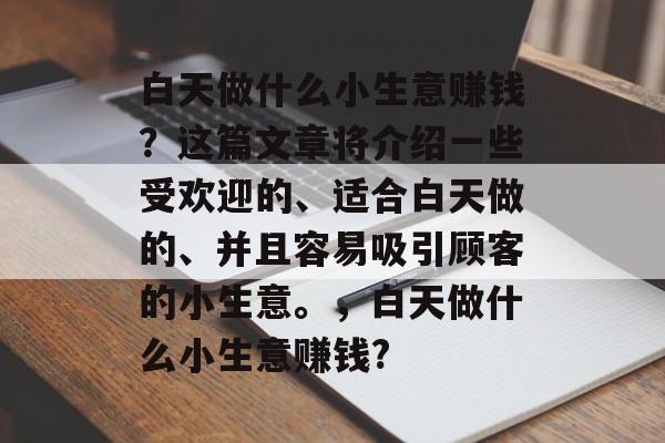 白天做什么小生意赚钱?这篇文章将介绍一些受欢迎的、适合白天做的、并且容易吸引顾客的小生意。,白天做什么小生意赚钱? 白天做什么小生意赚钱?这篇文章将介绍一些受欢迎的、适合白天做的、并且容易吸引顾客的小生意。,白天做什么小生意赚钱?