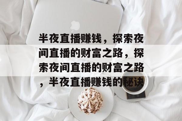 半夜直播赚钱,探索夜间直播的财富之路,探索夜间直播的财富之路,半夜直播赚钱的秘诀 半夜直播赚钱,探索夜间直播的财富之路,探索夜间直播的财富之路,半夜直播赚钱的秘诀